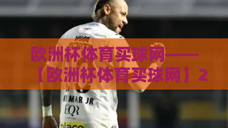 欧洲杯体育买球网——【欧洲杯体育买球网】2026观赛与购彩实战指南