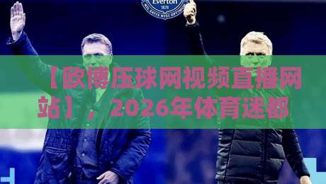 【欧博压球网视频直播网站】,2026年体育迷都在用的观赛神器? 【欧博压球网视频直播网站】,2026年体育迷都在用的观赛神器?