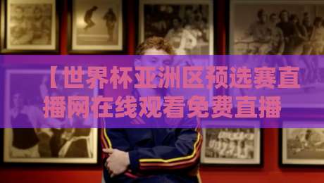 【世界杯亚洲区预选赛直播网在线观看免费直播站】！2026年看球别踩坑（附亲测名单）