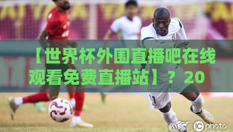【世界杯外围直播吧在线观看免费直播站】?2026年看球新去处,还得是世界杯外围直播吧在线观看免费直播站 【世界杯外围直播吧在线观看免费直播站】?2026年看球新去处,还得是世界杯外围直播吧在线观看免费直播站