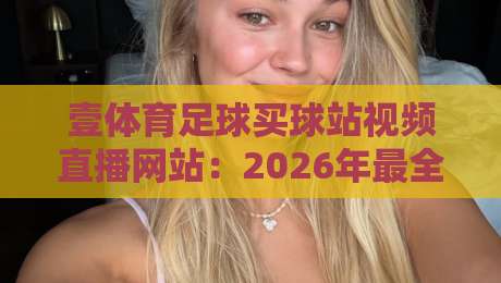 壹体育足球买球站视频直播网站:2026年最全足球赛事观看指南 壹体育足球买球站视频直播网站:2026年最全足球赛事观看指南