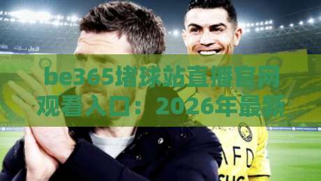 be365堵球站直播官网观看入口：2026年最新观赛通道与避坑指南