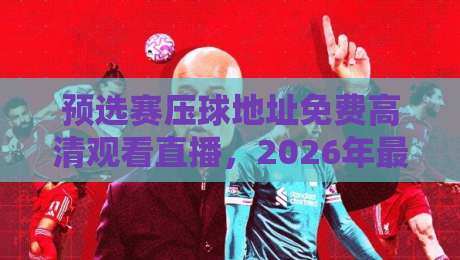 预选赛压球地址免费高清观看直播，2026年最新观赛渠道大揭秘