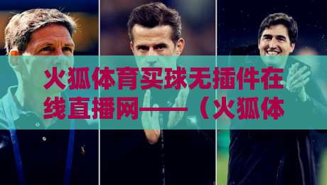 火狐体育买球无插件在线直播网——(火狐体育)2026年球迷必备的零卡顿观赛神器 火狐体育买球无插件在线直播网——(火狐体育)2026年球迷必备的零卡顿观赛神器