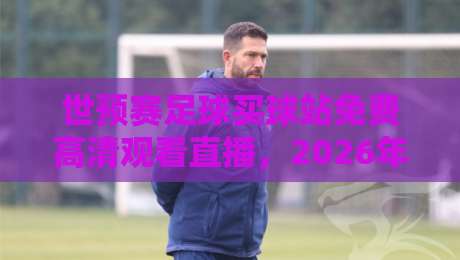 世预赛足球买球站免费高清观看直播，2026年球迷必看的观赛攻略