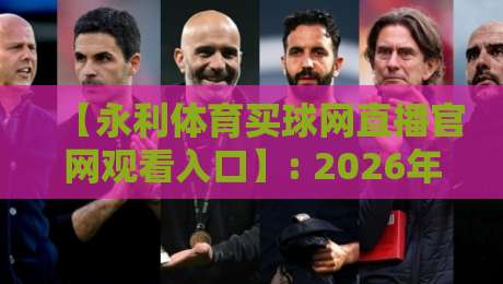 【永利体育买球网直播官网观看入口】: 2026年最新观赛指南与入口速查