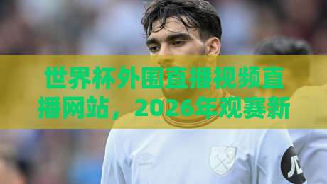 世界杯外围直播视频直播网站,2026年观赛新选择!这些平台你必须知道 世界杯外围直播视频直播网站,2026年观赛新选择!这些平台你必须知道