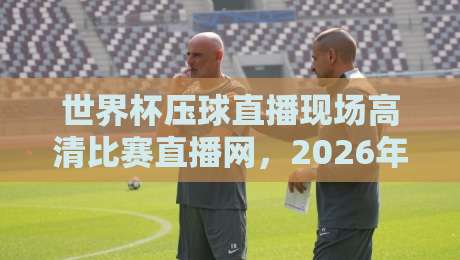 世界杯压球直播现场高清比赛直播网，2026年看球必备指南！