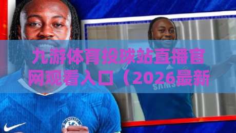 九游体育投球站直播官网观看入口（2026最新攻略：手把手教你找到靠谱入口）