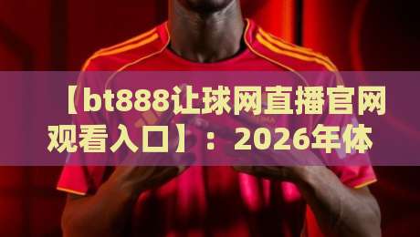 【bt888让球网直播官网观看入口】：2026年体育迷必备的观赛指南与实用技巧