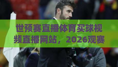 世预赛直播体育买球视频直播网站，2026观赛新玩法！(世预赛直播体育买球视频直播网站)