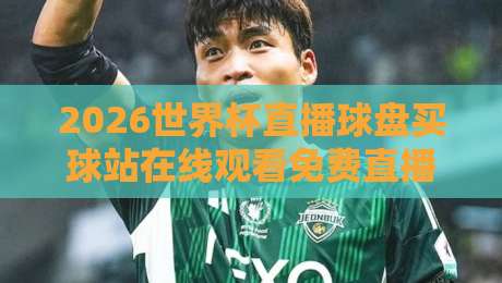 2026世界杯直播球盘买球站在线观看免费直播站，一篇说透你的观赛与玩法指南