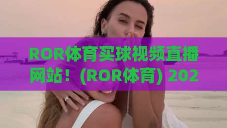ROR体育买球视频直播网站!(ROR体育) 2026年真实体验与避坑指南 ROR体育买球视频直播网站!(ROR体育) 2026年真实体验与避坑指南