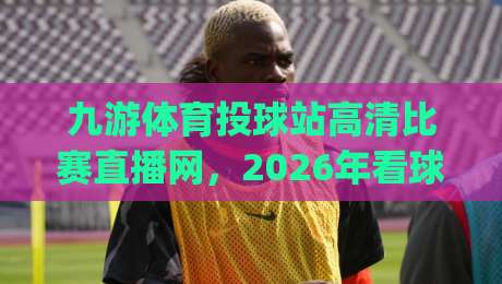 九游体育投球站高清比赛直播网，2026年看球新姿势你get了吗？