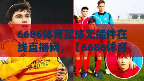 6686体育买球无插件在线直播网,【6686体育】2026年实测体验与避坑指南 6686体育买球无插件在线直播网,【6686体育】2026年实测体验与避坑指南