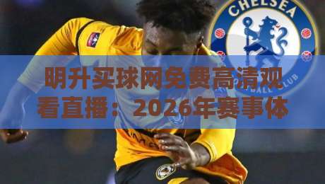 明升买球网免费高清观看直播:2026年赛事体验全攻略 明升买球网免费高清观看直播:2026年赛事体验全攻略