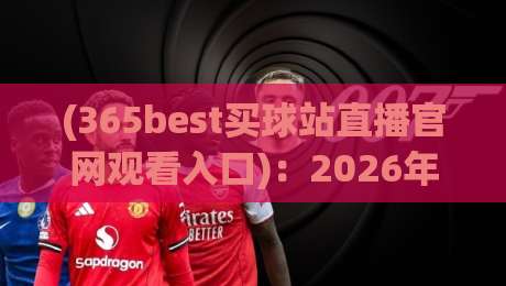 (365best买球站直播官网观看入口):2026年最新观赛指南与避坑小技巧 (365best买球站直播官网观看入口):2026年最新观赛指南与避坑小技巧
