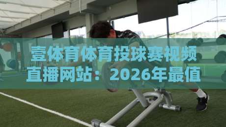壹体育体育投球赛视频直播网站:2026年最值得收藏的观赛平台? 壹体育体育投球赛视频直播网站:2026年最值得收藏的观赛平台?