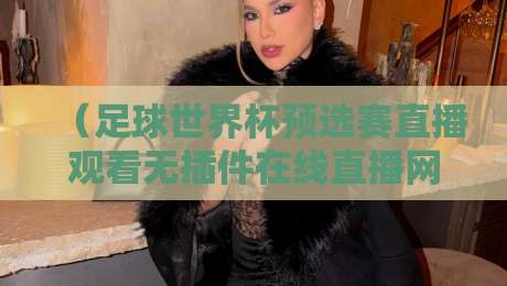 (足球世界杯预选赛直播观看无插件在线直播网):告别卡顿,2026年世预赛这样看最爽! (足球世界杯预选赛直播观看无插件在线直播网):告别卡顿,2026年世预赛这样看最爽!