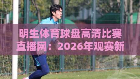 明生体育球盘高清比赛直播网:2026年观赛新体验,你试过没? 明生体育球盘高清比赛直播网:2026年观赛新体验,你试过没?