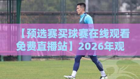 【预选赛买球赛在线观看免费直播站】2026年观赛渠道实测:哪些平台真的能免费看? 【预选赛买球赛在线观看免费直播站】2026年观赛渠道实测:哪些平台真的能免费看?
