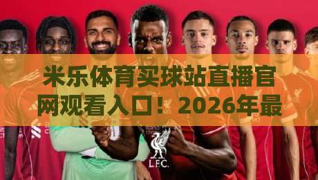 米乐体育买球站直播官网观看入口!2026年最新观赛指南与实用技巧 米乐体育买球站直播官网观看入口!2026年最新观赛指南与实用技巧