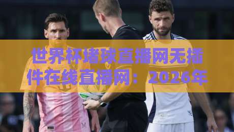 世界杯堵球直播网无插件在线直播网:2026年球迷必看的五大理由 世界杯堵球直播网无插件在线直播网:2026年球迷必看的五大理由