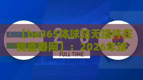 【be365体球站无插件在线直播网】：2026年球迷必知的五大观赛新体验