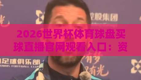 2026世界杯体育球盘买球直播官网观看入口：资深编辑教你一招找到靠谱平台