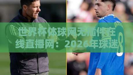 世界杯体球网无插件在线直播网：2026年球迷必看的免费高清直播平台【世界杯体球网无插件在线直播网】