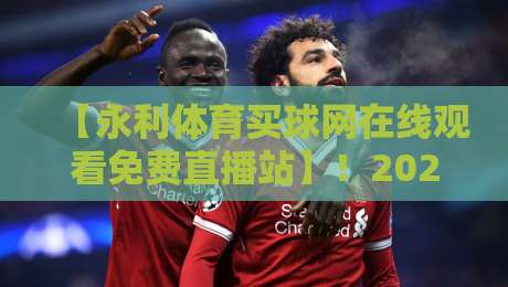 【永利体育买球网在线观看免费直播站】!2026年新手必看的高清观赛指南 【永利体育买球网在线观看免费直播站】!2026年新手必看的高清观赛指南
