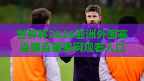 世界杯2026亚洲外围赛直播直播官网观看入口!官方渠道与避坑指南 世界杯2026亚洲外围赛直播直播官网观看入口!官方渠道与避坑指南