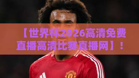 【世界杯2026高清免费直播高清比赛直播网】!你的观赛神器来了 【世界杯2026高清免费直播高清比赛直播网】!你的观赛神器来了