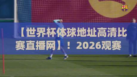 【世界杯体球地址高清比赛直播网】！2026观赛新姿势，你get了吗？