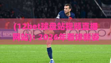 (12bet球盘站视频直播网站): 2026年看球新姿势,这三大功能你用过吗? (12bet球盘站视频直播网站): 2026年看球新姿势,这三大功能你用过吗?