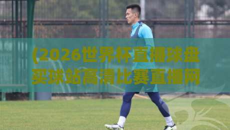 (2026世界杯直播球盘买球站高清比赛直播网),老球迷亲测靠谱渠道全揭秘 (2026世界杯直播球盘买球站高清比赛直播网),老球迷亲测靠谱渠道全揭秘