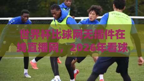 世界杯比球网无插件在线直播网,2026年看球新选择!(世界杯比球网) 世界杯比球网无插件在线直播网,2026年看球新选择!(世界杯比球网)