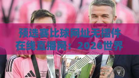 预选赛比球网址无插件在线直播网:2026世界杯预选赛观赛新姿势 预选赛比球网址无插件在线直播网:2026世界杯预选赛观赛新姿势