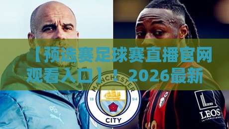 【预选赛足球赛直播官网观看入口】!2026最新观赛指南与隐藏入口揭秘 【预选赛足球赛直播官网观看入口】!2026最新观赛指南与隐藏入口揭秘