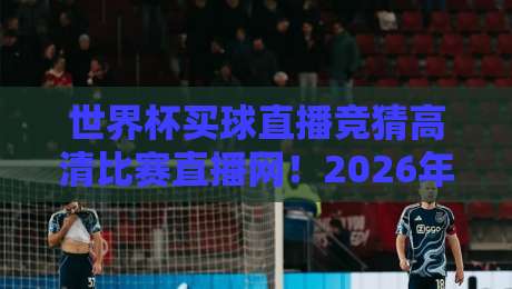 世界杯买球直播竞猜高清比赛直播网!2026年,这里才是真球迷的聚集地?(世界杯竞猜平台) 世界杯买球直播竞猜高清比赛直播网!2026年,这里才是真球迷的聚集地?(世界杯竞猜平台)