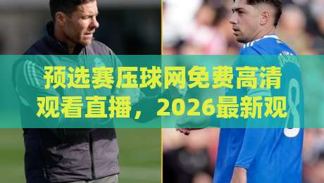 预选赛压球网免费高清观看直播,2026最新观赛攻略来了! 预选赛压球网免费高清观看直播,2026最新观赛攻略来了!