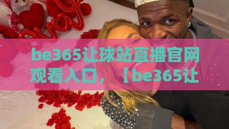 be365让球站直播官网观看入口,【be365让球站】2026年最新观看指南! be365让球站直播官网观看入口,【be365让球站】2026年最新观看指南!