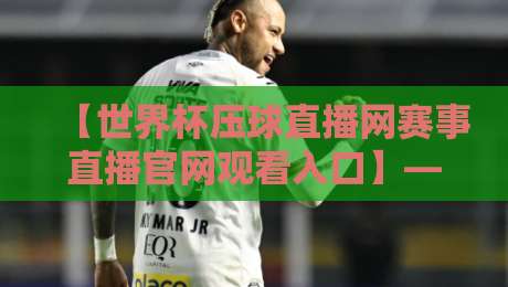【世界杯压球直播网赛事直播官网观看入口】— 2026最新观赛通道与避坑指南 【世界杯压球直播网赛事直播官网观看入口】— 2026最新观赛通道与避坑指南