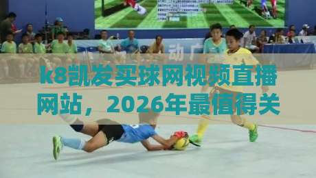 k8凯发买球网视频直播网站,2026年最值得关注的体育娱乐平台 k8凯发买球网视频直播网站,2026年最值得关注的体育娱乐平台