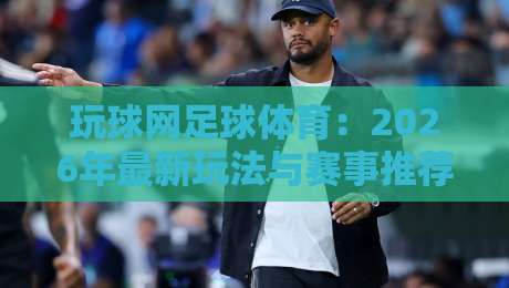 玩球网足球体育：2026年最新玩法与赛事推荐（玩球网足球体育）全攻略