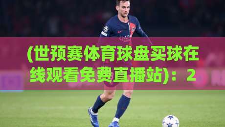 (世预赛体育球盘买球在线观看免费直播站):2026世预赛观赛新姿势 (世预赛体育球盘买球在线观看免费直播站):2026世预赛观赛新姿势