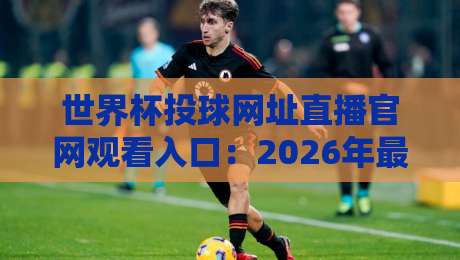 世界杯投球网址直播官网观看入口:2026年最新观赛指南与实用技巧 世界杯投球网址直播官网观看入口:2026年最新观赛指南与实用技巧