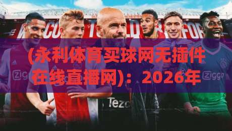 (永利体育买球网无插件在线直播网):2026年体育迷必备的观赛新选择 (永利体育买球网无插件在线直播网):2026年体育迷必备的观赛新选择