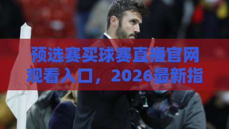 预选赛买球赛直播官网观看入口,2026最新指南与避坑技巧 预选赛买球赛直播官网观看入口,2026最新指南与避坑技巧