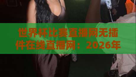 世界杯比赛直播网无插件在线直播网:2026年观赛新选择,告别卡顿与广告! 世界杯比赛直播网无插件在线直播网:2026年观赛新选择,告别卡顿与广告!